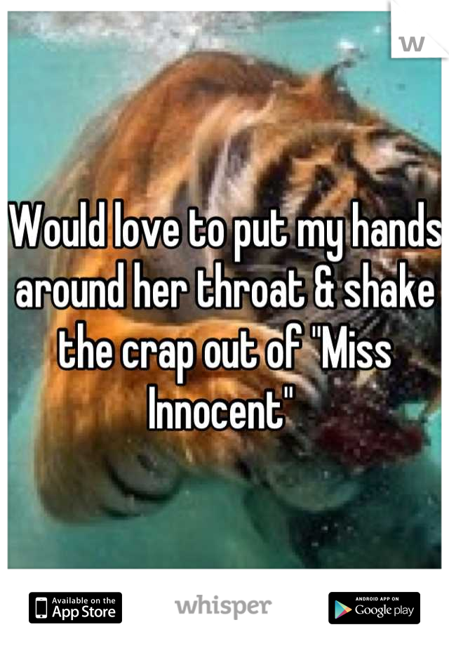 Would love to put my hands around her throat & shake the crap out of "Miss Innocent" 