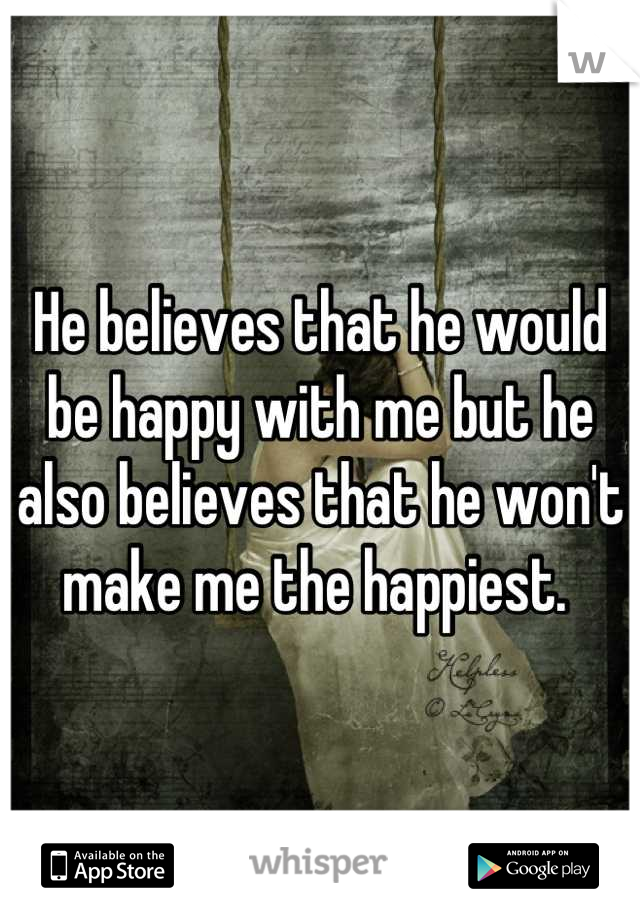 He believes that he would be happy with me but he also believes that he won't make me the happiest. 