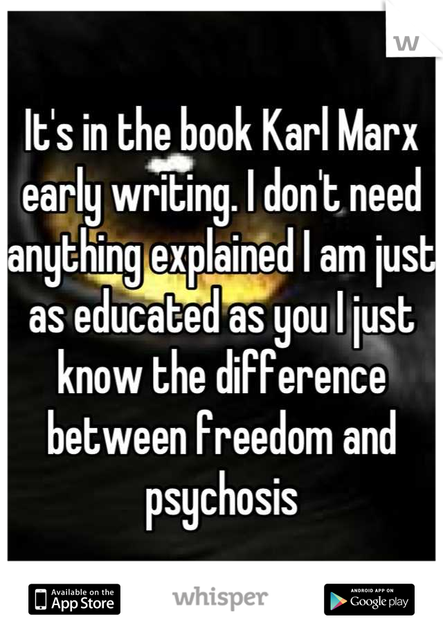 It's in the book Karl Marx early writing. I don't need anything explained I am just as educated as you I just know the difference between freedom and psychosis