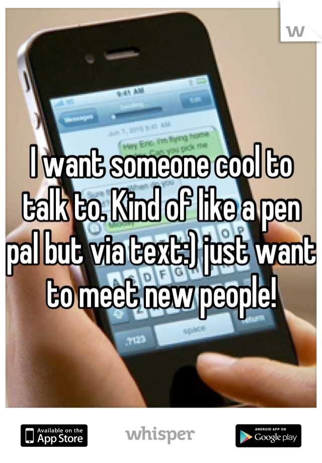 I want someone cool to talk to. Kind of like a pen pal but via text:) just want to meet new people!