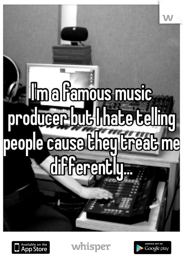 I'm a famous music producer but I hate telling people cause they treat me differently...