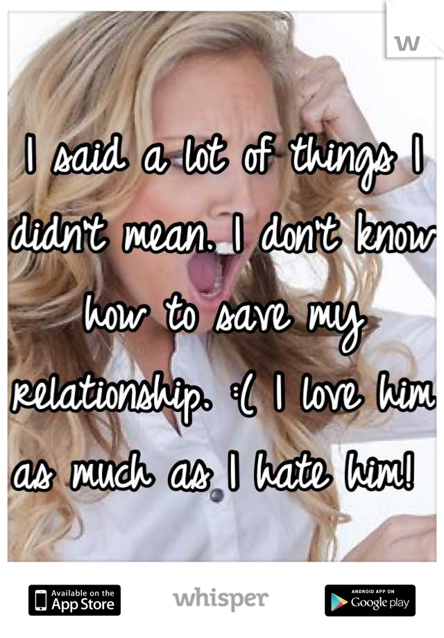 I said a lot of things I didn't mean. I don't know how to save my relationship. :( I love him as much as I hate him! 