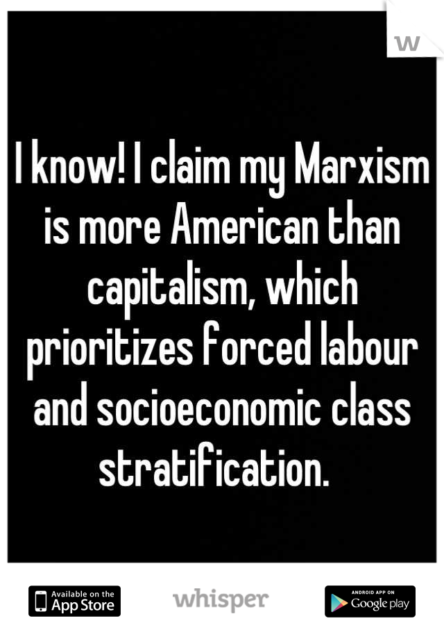 I know! I claim my Marxism is more American than capitalism, which prioritizes forced labour and socioeconomic class stratification.  