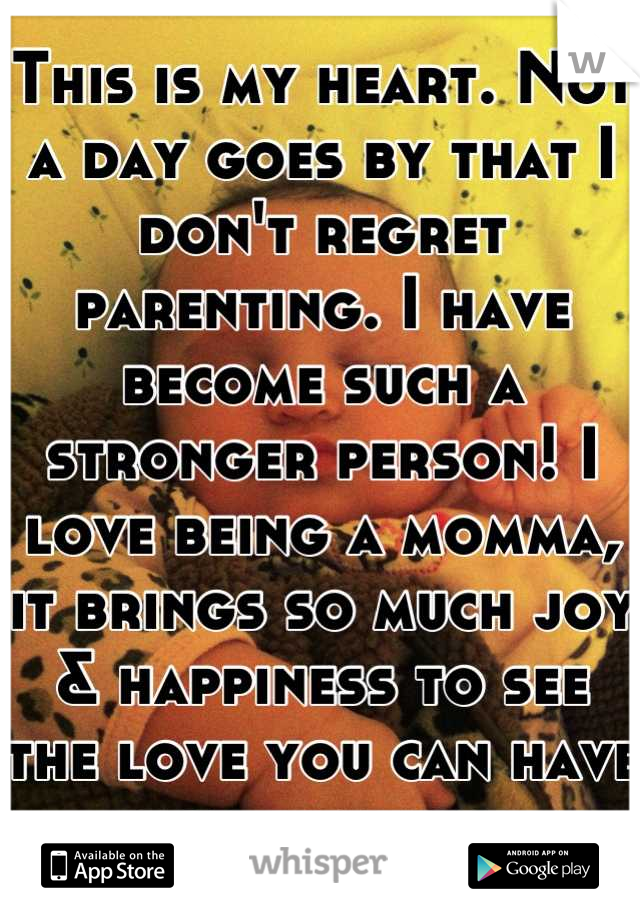 This is my heart. Not a day goes by that I don't regret parenting. I have become such a stronger person! I love being a momma, it brings so much joy & happiness to see the love you can have for someone