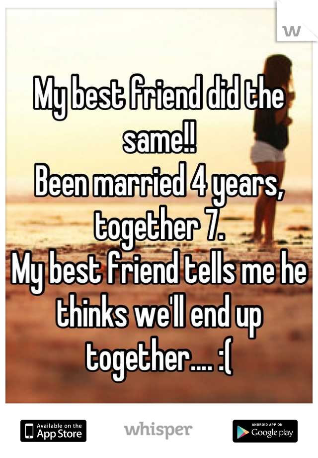 My best friend did the same!!
Been married 4 years, together 7.
My best friend tells me he thinks we'll end up together.... :(