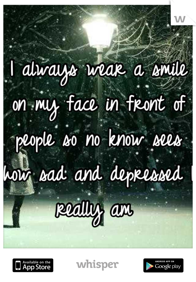 I always wear a smile on my face in front of people so no know sees how sad and depressed I really am 