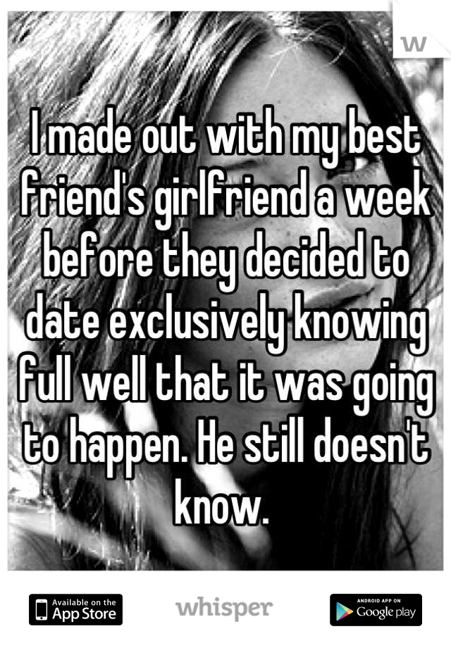 I made out with my best friend's girlfriend a week before they decided to date exclusively knowing full well that it was going to happen. He still doesn't know. 