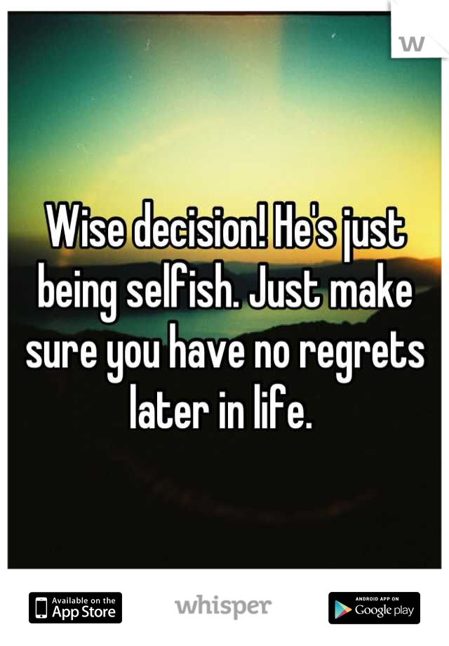 Wise decision! He's just being selfish. Just make sure you have no regrets later in life. 