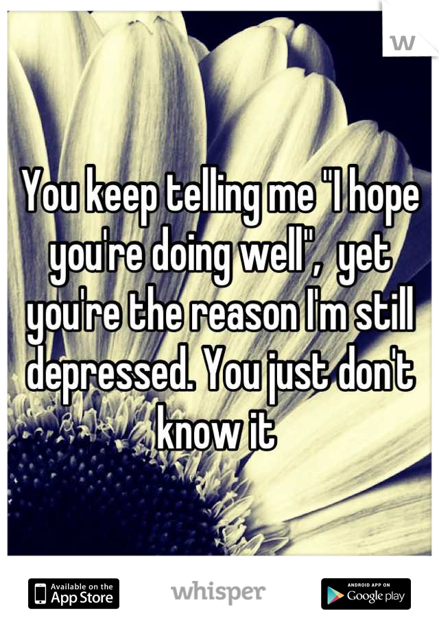 You keep telling me "I hope you're doing well",  yet you're the reason I'm still depressed. You just don't know it 