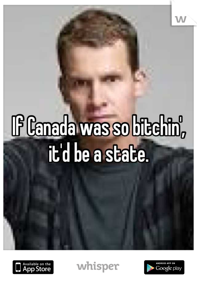 If Canada was so bitchin', it'd be a state.