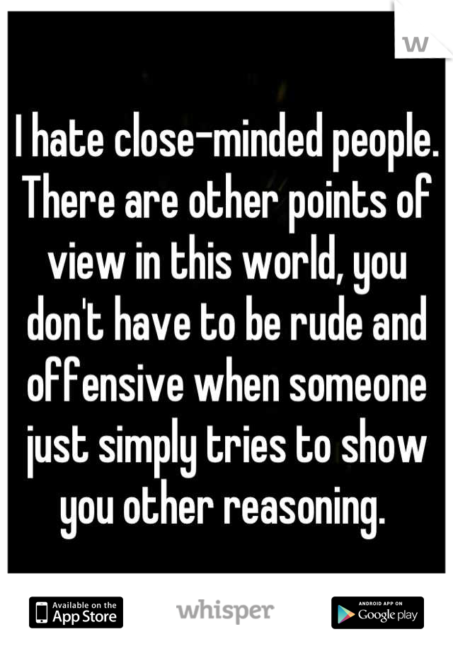 I hate close-minded people. There are other points of view in this world, you don't have to be rude and offensive when someone just simply tries to show you other reasoning. 