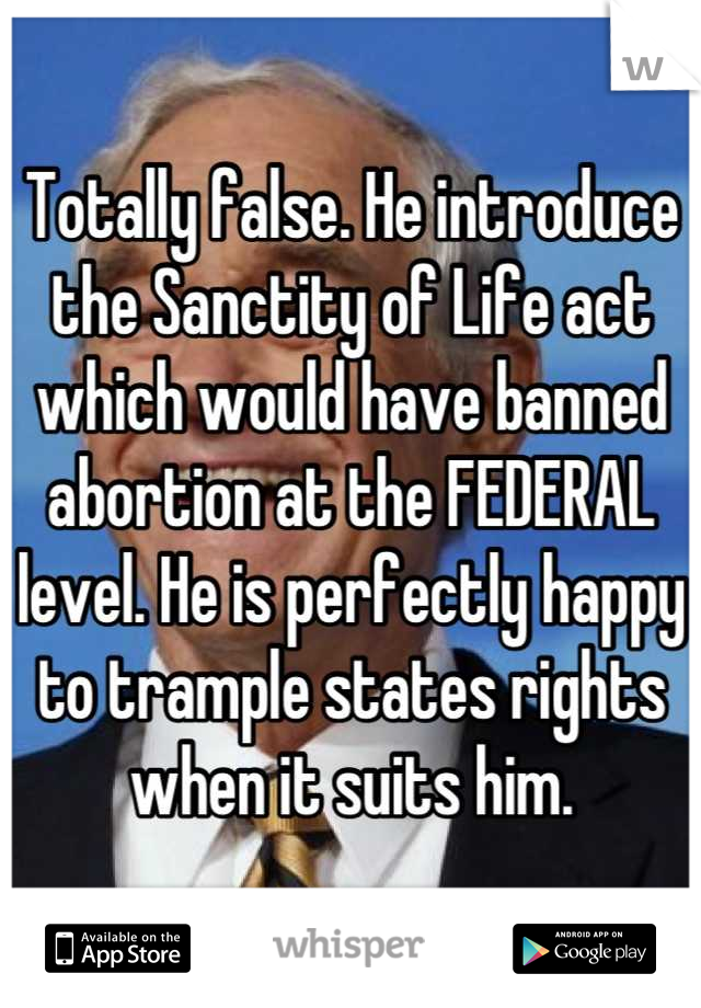 Totally false. He introduce the Sanctity of Life act which would have banned abortion at the FEDERAL level. He is perfectly happy to trample states rights when it suits him.