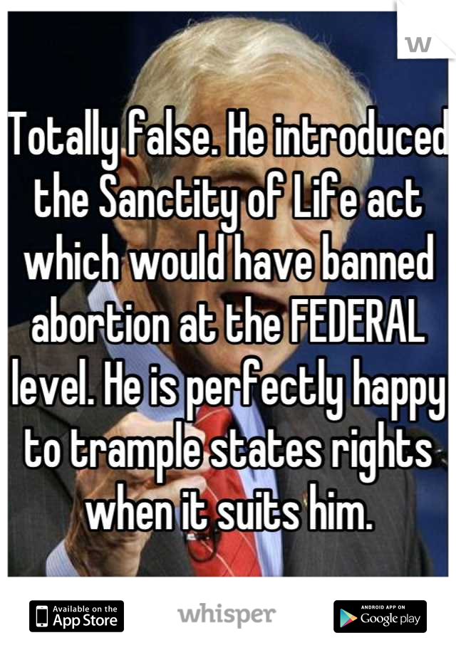 Totally false. He introduced the Sanctity of Life act which would have banned abortion at the FEDERAL level. He is perfectly happy to trample states rights when it suits him.
