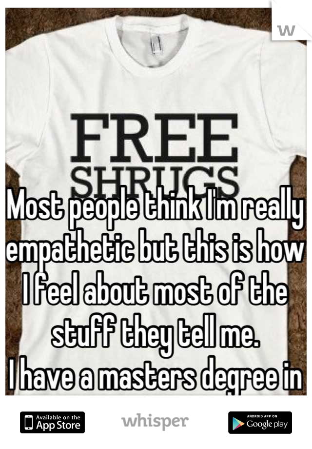 Most people think I'm really empathetic but this is how I feel about most of the stuff they tell me.
I have a masters degree in social work.