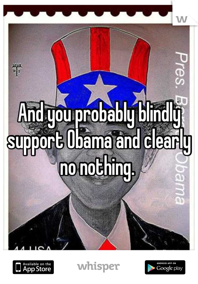 And you probably blindly support Obama and clearly no nothing. 