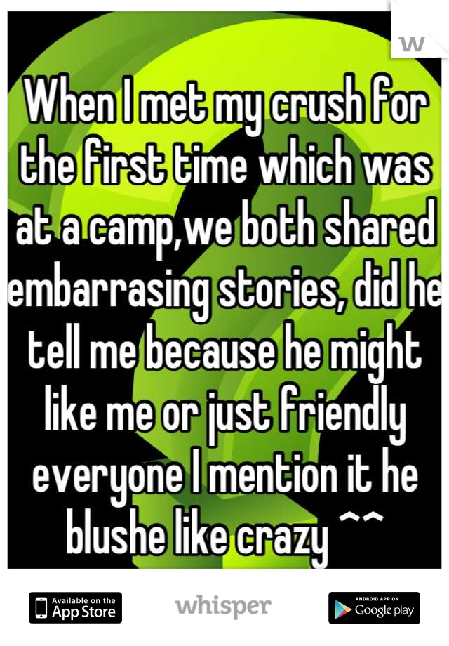 When I met my crush for the first time which was at a camp,we both shared embarrasing stories, did he tell me because he might like me or just friendly everyone I mention it he blushe like crazy ^^
