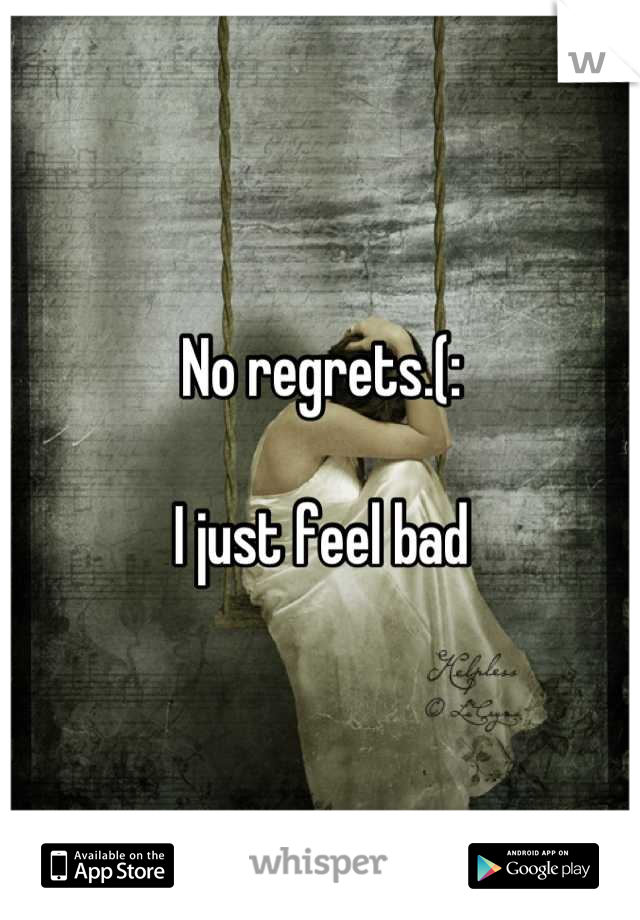 No regrets.(:

I just feel bad