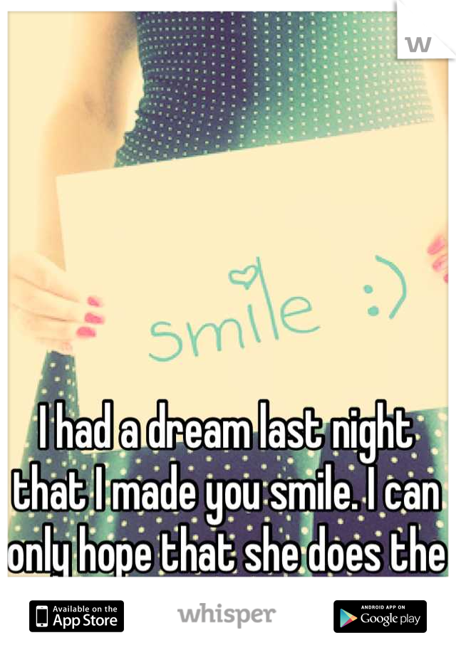 I had a dream last night that I made you smile. I can only hope that she does the same for you.