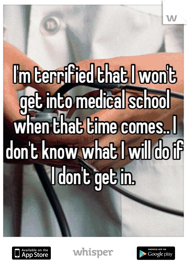 I'm terrified that I won't get into medical school when that time comes.. I don't know what I will do if I don't get in. 