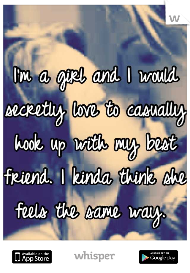 I'm a girl and I would secretly love to casually hook up with my best friend. I kinda think she feels the same way. 