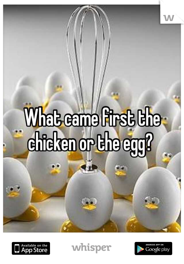 What came first the chicken or the egg? 