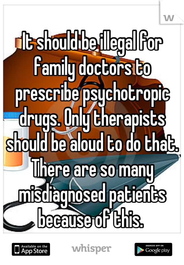 It should be illegal for family doctors to prescribe psychotropic drugs. Only therapists should be aloud to do that. There are so many misdiagnosed patients because of this. 