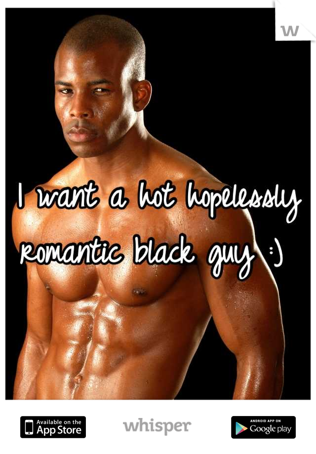 I want a hot hopelessly romantic black guy :) 