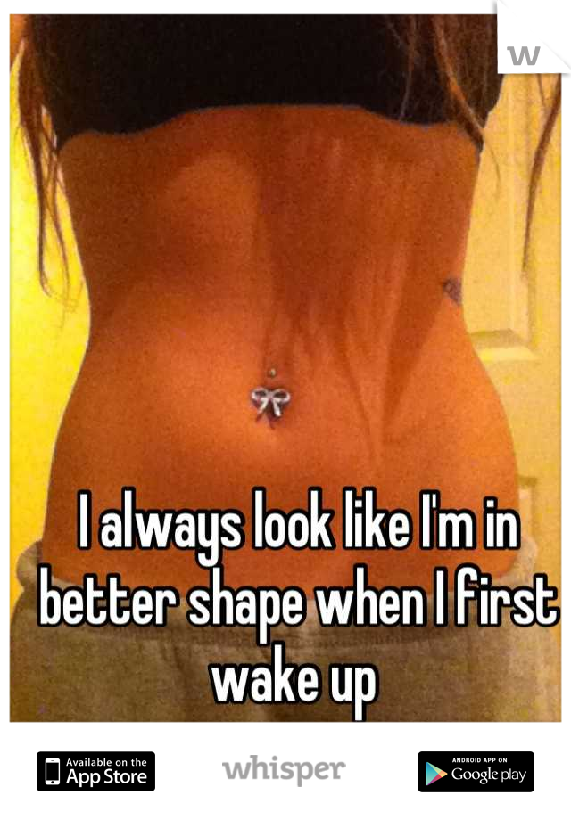 I always look like I'm in better shape when I first wake up 