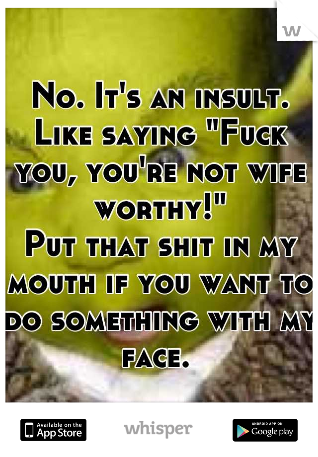 No. It's an insult. Like saying "Fuck you, you're not wife worthy!" 
Put that shit in my mouth if you want to do something with my face. 