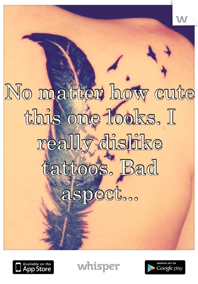 No matter how cute this one looks. I really dislike tattoos. Bad aspect...