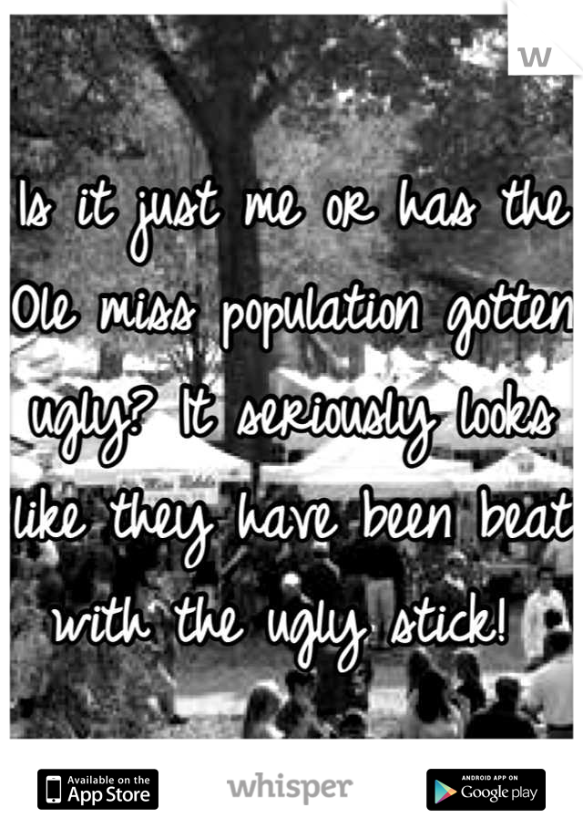 Is it just me or has the Ole miss population gotten ugly? It seriously looks like they have been beat with the ugly stick! 