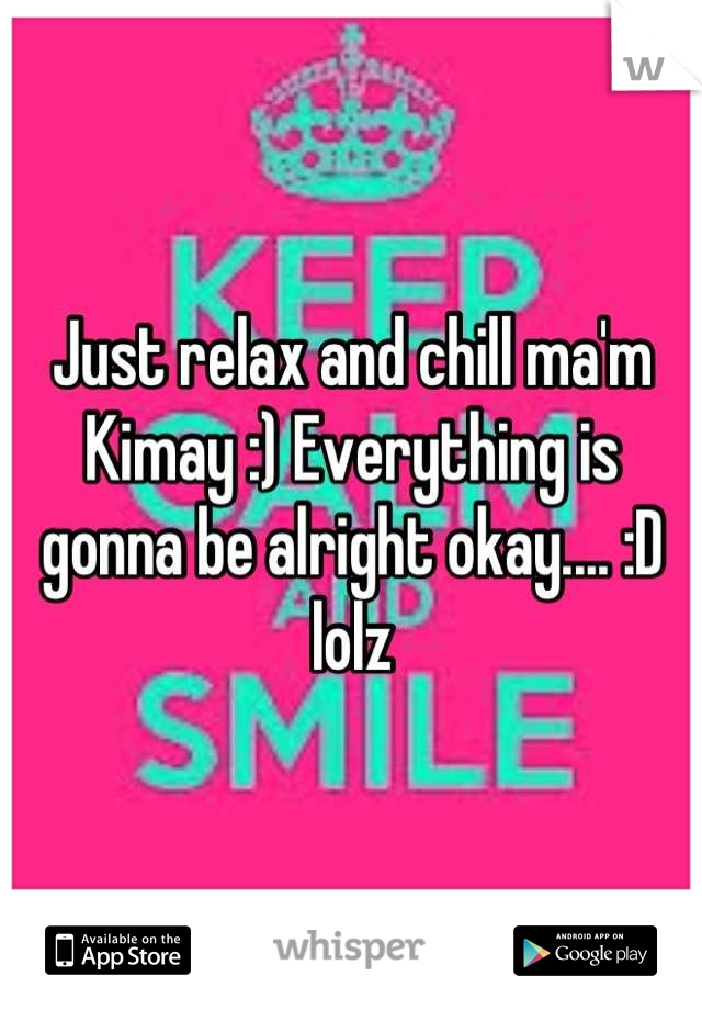 Just relax and chill ma'm Kimay :) Everything is gonna be alright okay.... :D lolz