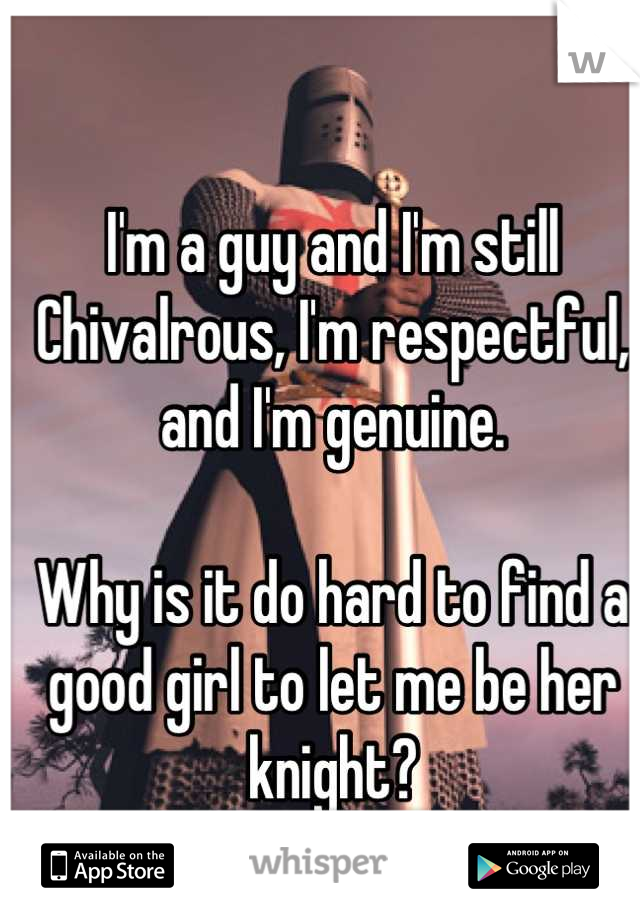 I'm a guy and I'm still Chivalrous, I'm respectful, and I'm genuine. 

Why is it do hard to find a good girl to let me be her knight?