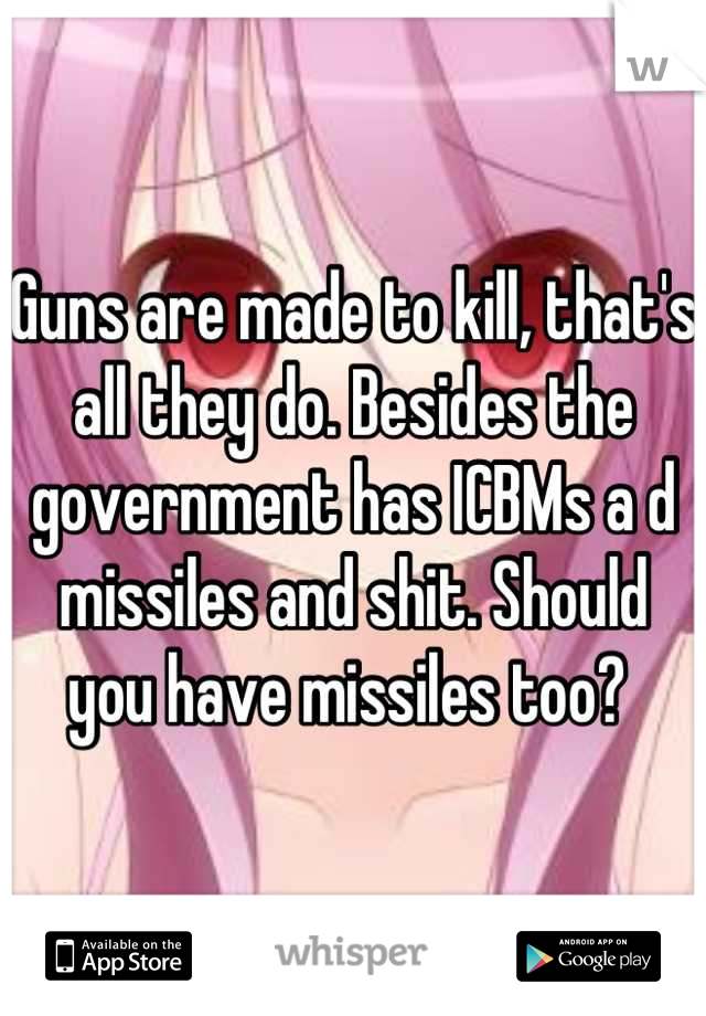 Guns are made to kill, that's all they do. Besides the government has ICBMs a d missiles and shit. Should you have missiles too? 