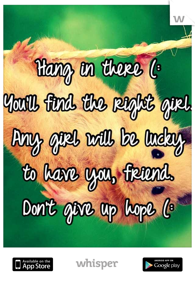 Hang in there (:
You'll find the right girl.
Any girl will be lucky to have you, friend.
Don't give up hope (: