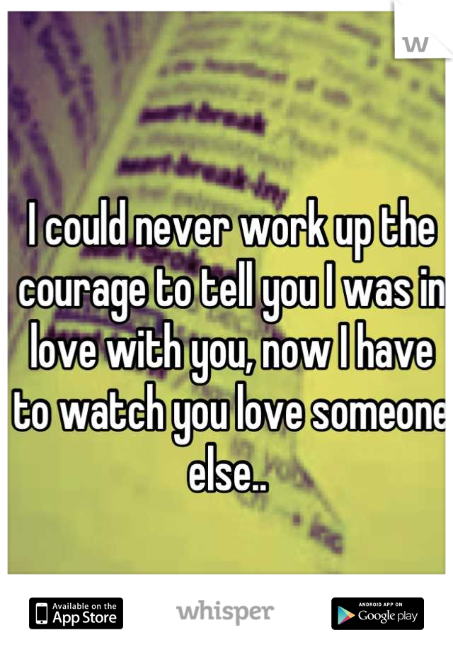 I could never work up the courage to tell you I was in love with you, now I have to watch you love someone else.. 