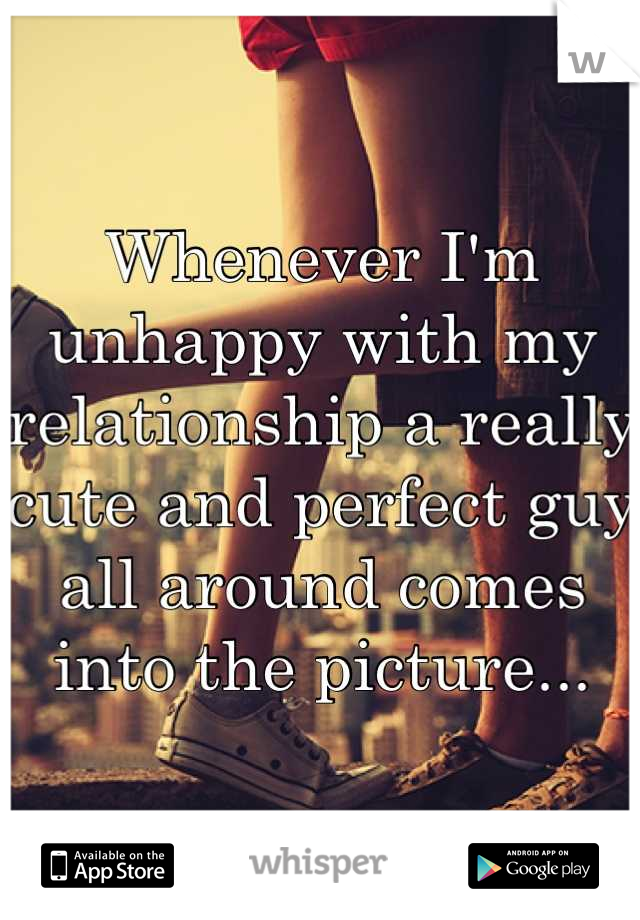 Whenever I'm unhappy with my relationship a really cute and perfect guy all around comes into the picture...