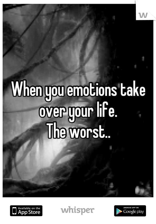 When you emotions take over your life.
The worst..