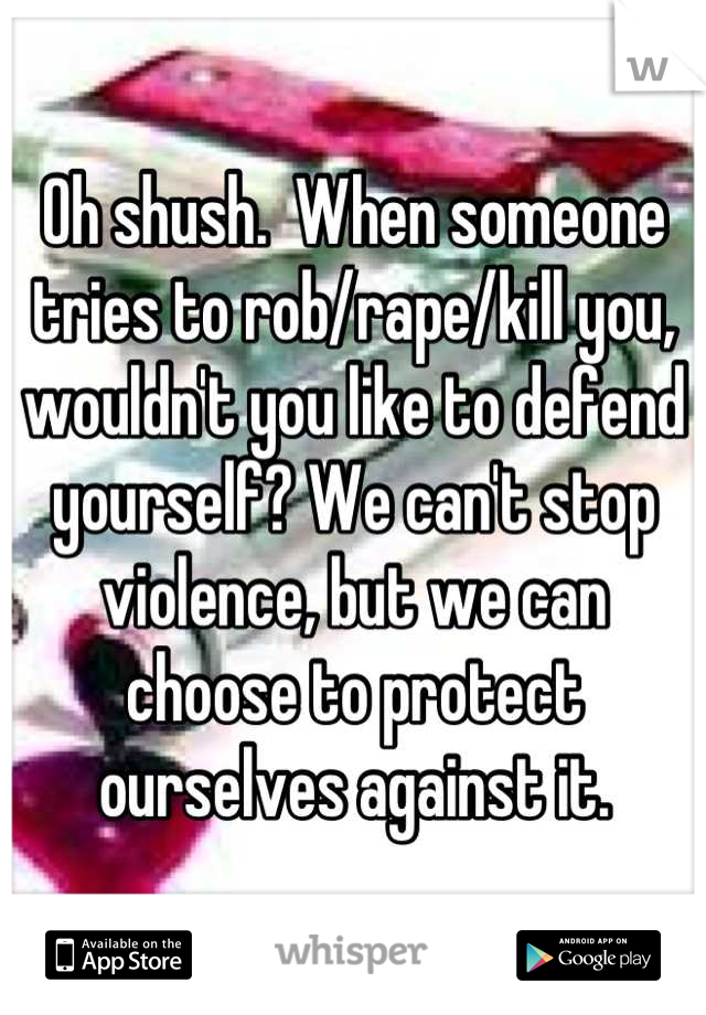 Oh shush.  When someone tries to rob/rape/kill you, wouldn't you like to defend yourself? We can't stop violence, but we can choose to protect ourselves against it.