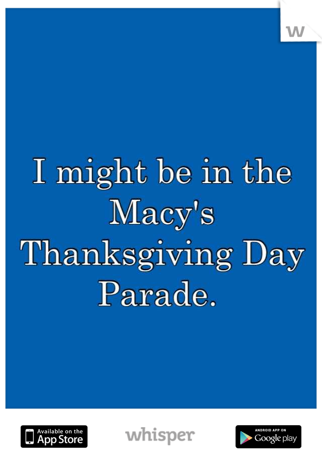 I might be in the Macy's Thanksgiving Day Parade. 