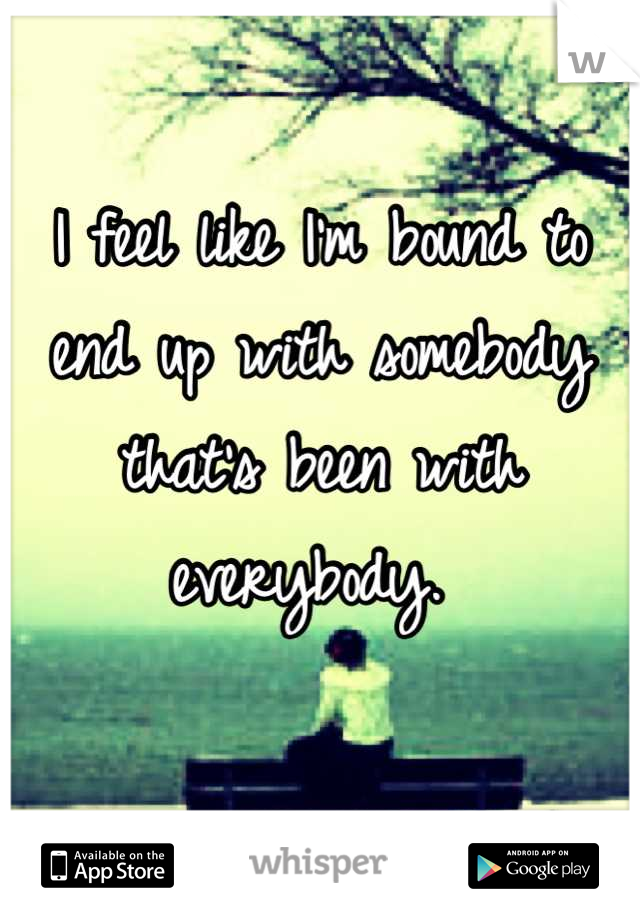 I feel like I'm bound to end up with somebody that's been with everybody. 