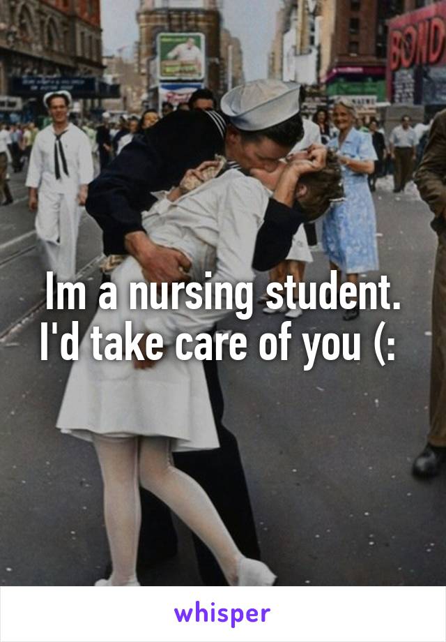 Im a nursing student. I'd take care of you (: 