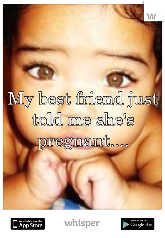 My best friend just told me she's pregnant....