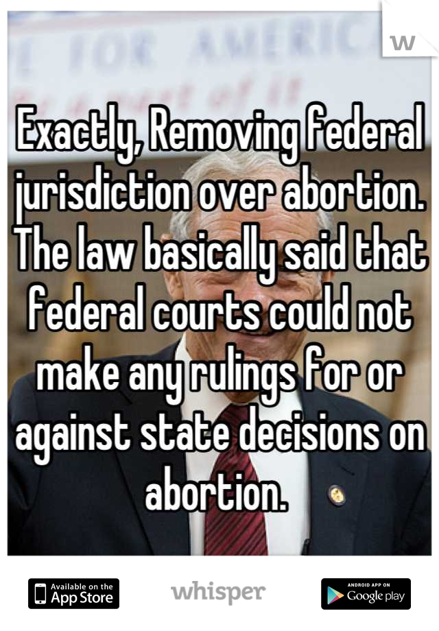 Exactly, Removing federal jurisdiction over abortion. The law basically said that federal courts could not make any rulings for or against state decisions on abortion. 