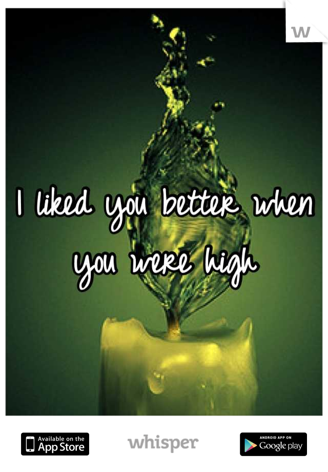 I liked you better when you were high