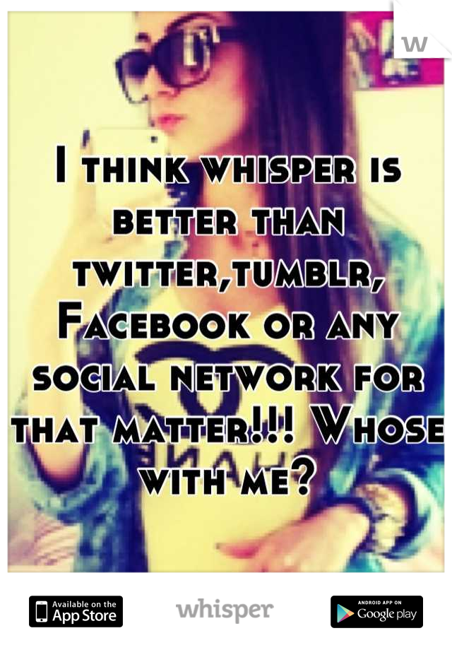 I think whisper is better than twitter,tumblr, Facebook or any social network for that matter!!! Whose with me?