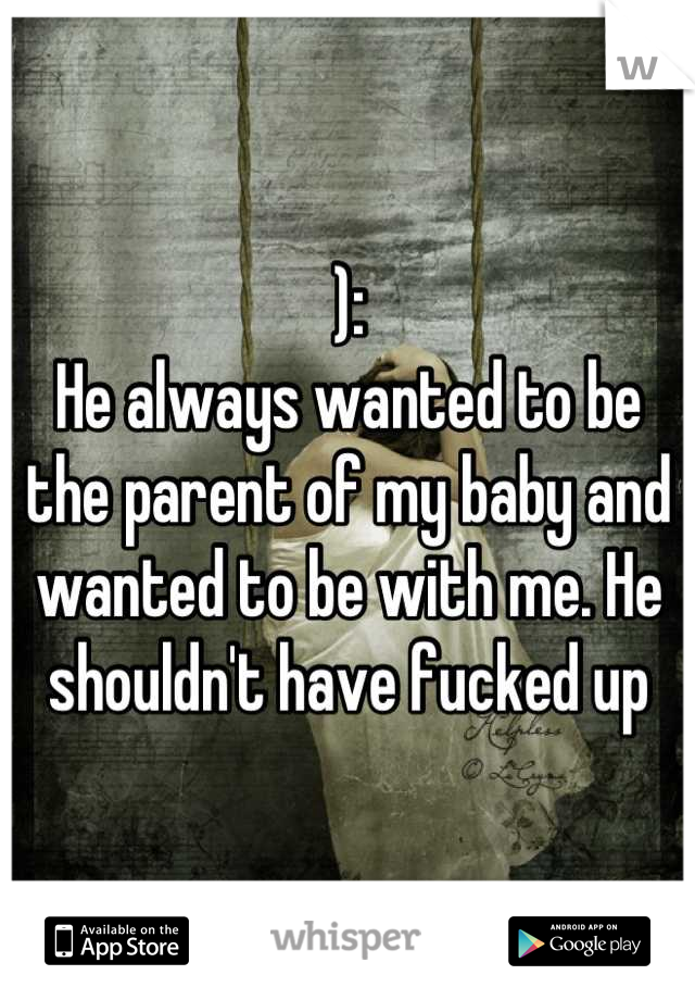 ):
He always wanted to be the parent of my baby and wanted to be with me. He shouldn't have fucked up