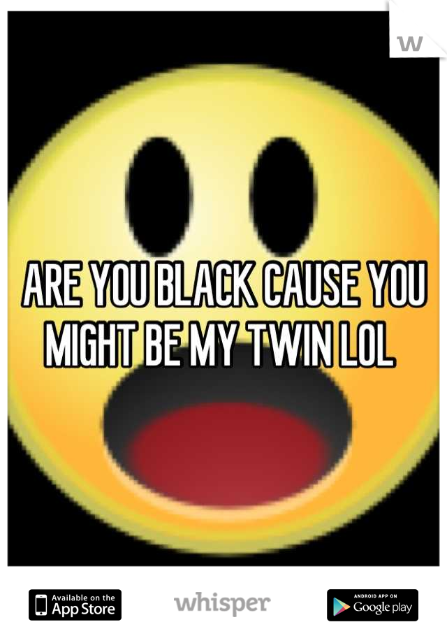 ARE YOU BLACK CAUSE YOU MIGHT BE MY TWIN LOL 