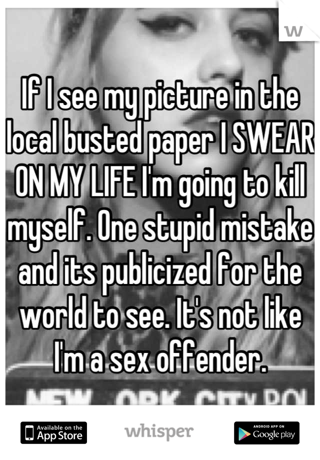 If I see my picture in the local busted paper I SWEAR ON MY LIFE I'm going to kill myself. One stupid mistake and its publicized for the world to see. It's not like I'm a sex offender.