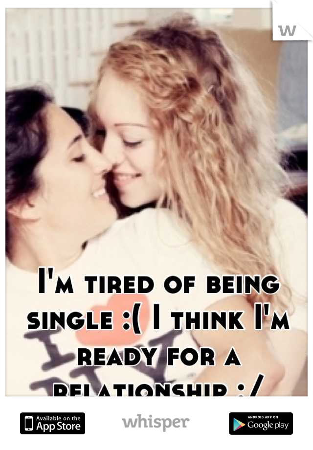 I'm tired of being single :( I think I'm ready for a relationship :/